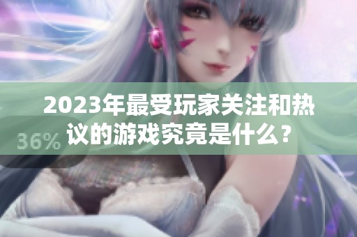 2023年最受玩家关注和热议的游戏究竟是什么？