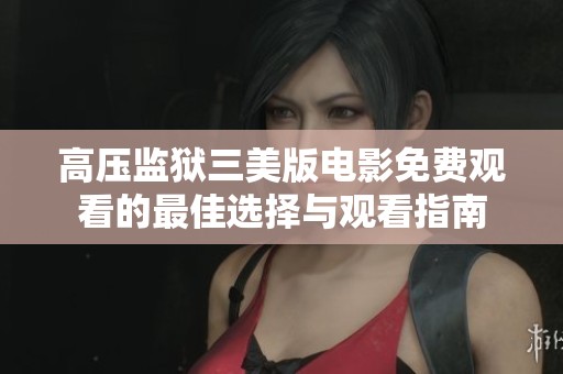 高压监狱三美版电影免费观看的最佳选择与观看指南