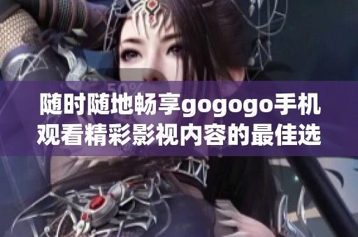 随时随地畅享gogogo手机观看精彩影视内容的最佳选择