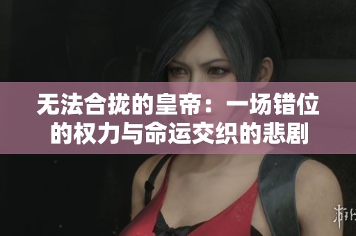 无法合拢的皇帝：一场错位的权力与命运交织的悲剧