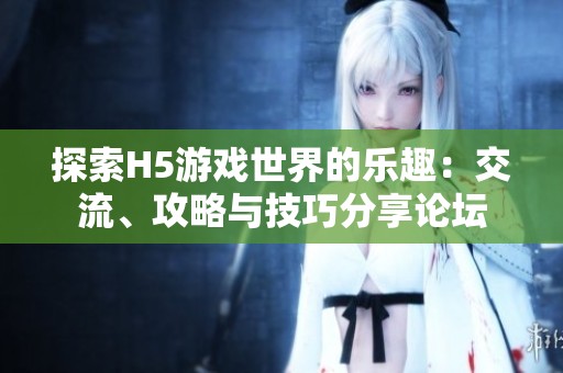 探索H5游戏世界的乐趣：交流、攻略与技巧分享论坛