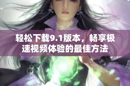 轻松下载9.1版本，畅享极速视频体验的最佳方法