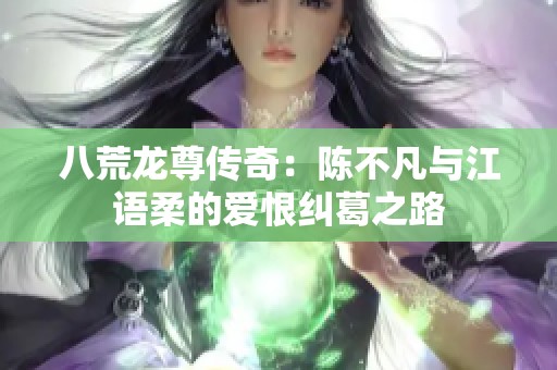八荒龙尊传奇：陈不凡与江语柔的爱恨纠葛之路