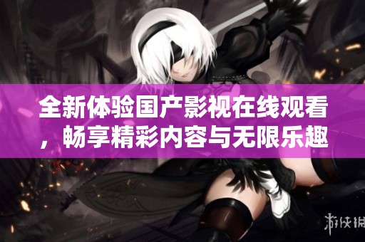 全新体验国产影视在线观看，畅享精彩内容与无限乐趣