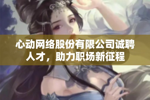 心动网络股份有限公司诚聘人才，助力职场新征程