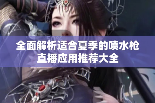 全面解析适合夏季的喷水枪直播应用推荐大全