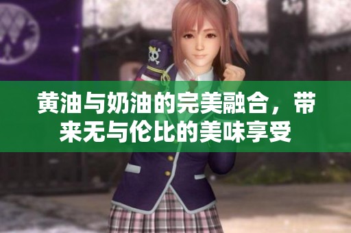 黄油与奶油的完美融合，带来无与伦比的美味享受