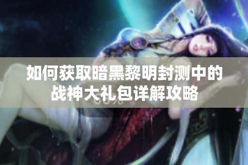 如何获取暗黑黎明封测中的战神大礼包详解攻略