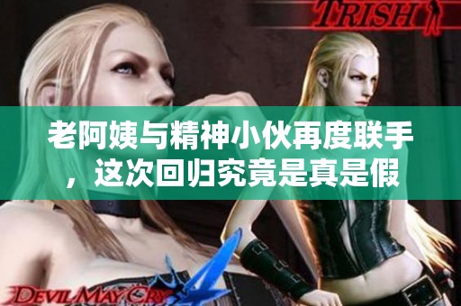 老阿姨与精神小伙再度联手，这次回归究竟是真是假