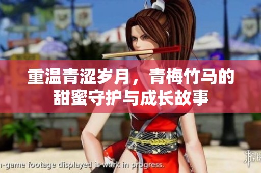 重温青涩岁月，青梅竹马的甜蜜守护与成长故事
