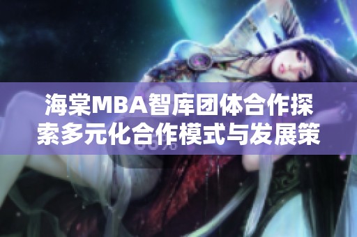 海棠MBA智库团体合作探索多元化合作模式与发展策略