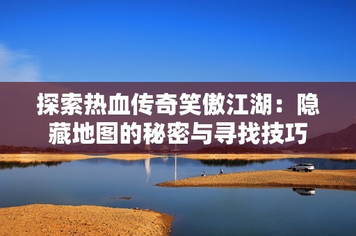 探索热血传奇笑傲江湖：隐藏地图的秘密与寻找技巧