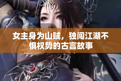 女主身为山贼，独闯江湖不惧权势的古言故事