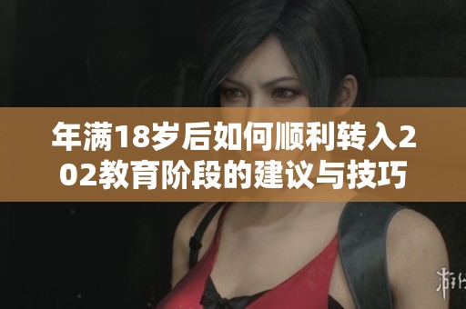 年满18岁后如何顺利转入202教育阶段的建议与技巧