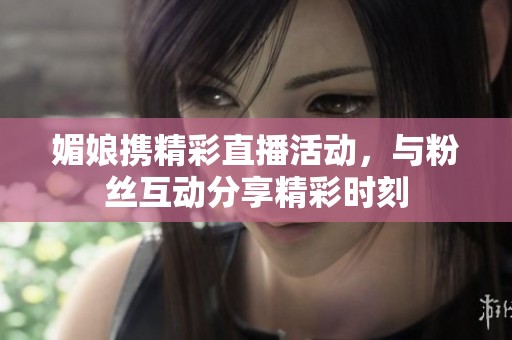 媚娘携精彩直播活动，与粉丝互动分享精彩时刻