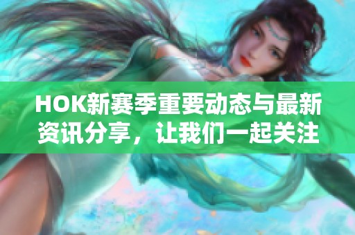 HOK新赛季重要动态与最新资讯分享，让我们一起关注小HO的精彩演出