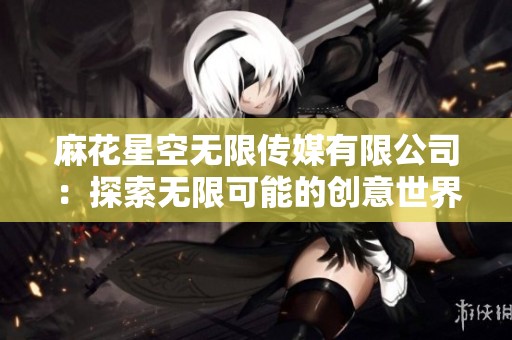 麻花星空无限传媒有限公司：探索无限可能的创意世界
