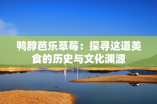 鸭脖芭乐草莓：探寻这道美食的历史与文化渊源