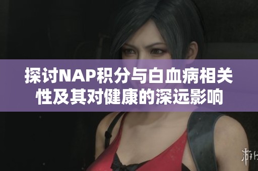 探讨NAP积分与白血病相关性及其对健康的深远影响