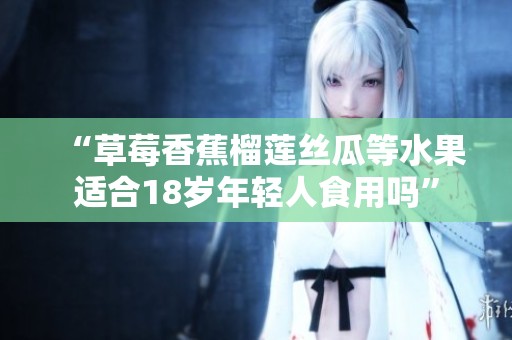 “草莓香蕉榴莲丝瓜等水果适合18岁年轻人食用吗”