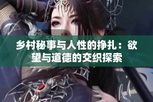 乡村秘事与人性的挣扎：欲望与道德的交织探索