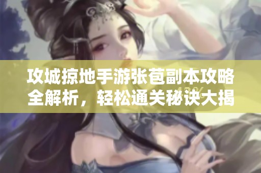 攻城掠地手游张苞副本攻略全解析，轻松通关秘诀大揭秘