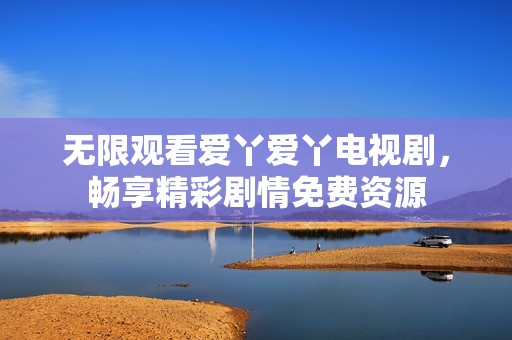 无限观看爱丫爱丫电视剧，畅享精彩剧情免费资源