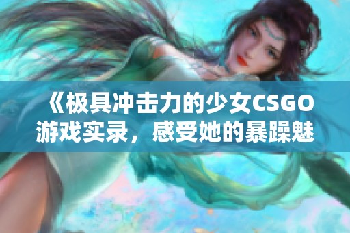 《极具冲击力的少女CSGO游戏实录，感受她的暴躁魅力》