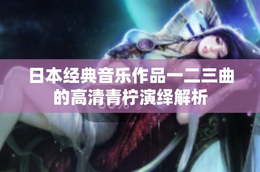 日本经典音乐作品一二三曲的高清青柠演绎解析