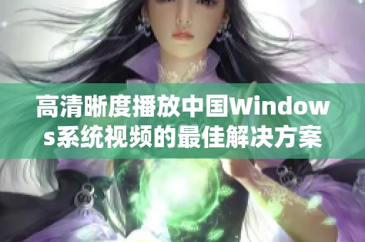 高清晰度播放中国Windows系统视频的最佳解决方案与推荐