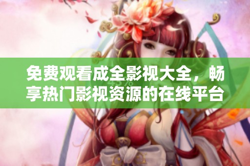 免费观看成全影视大全，畅享热门影视资源的在线平台
