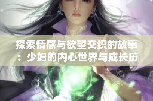 探索情感与欲望交织的故事：少妇的内心世界与成长历程