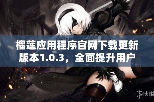 榴莲应用程序官网下载更新版本1.0.3，全面提升用户体验