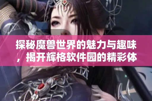 探秘魔兽世界的魅力与趣味，揭开辉格软件园的精彩体验