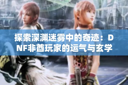 探索深渊迷雾中的奇迹：DNF非酋玩家的运气与玄学解谜之旅