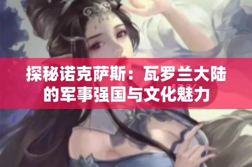 探秘诺克萨斯：瓦罗兰大陆的军事强国与文化魅力