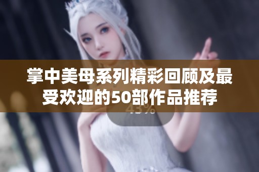 掌中美母系列精彩回顾及最受欢迎的50部作品推荐