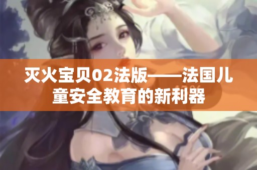 灭火宝贝02法版——法国儿童安全教育的新利器