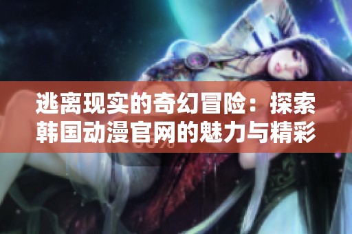 逃离现实的奇幻冒险：探索韩国动漫官网的魅力与精彩