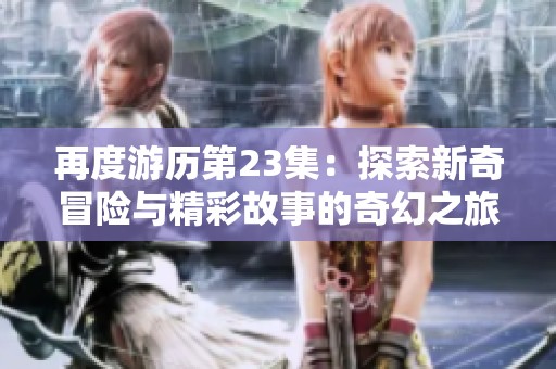 再度游历第23集：探索新奇冒险与精彩故事的奇幻之旅