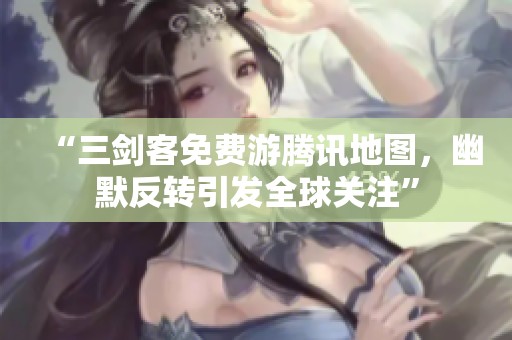 “三剑客免费游腾讯地图，幽默反转引发全球关注”