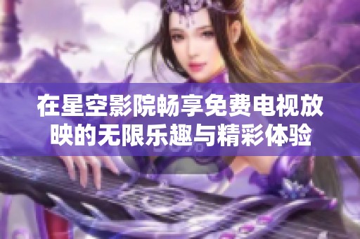 在星空影院畅享免费电视放映的无限乐趣与精彩体验