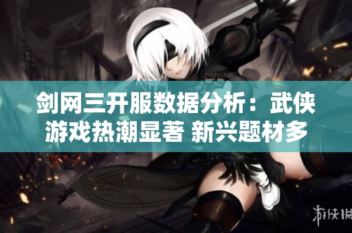 剑网三开服数据分析：武侠游戏热潮显著 新兴题材多样化趋势探讨