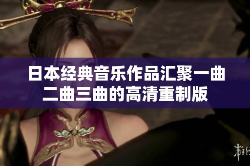 日本经典音乐作品汇聚一曲二曲三曲的高清重制版