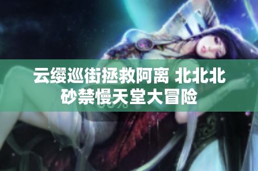 云缨巡街拯救阿离 北北北砂禁慢天堂大冒险