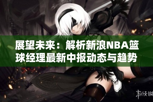 展望未来：解析新浪NBA篮球经理最新中报动态与趋势