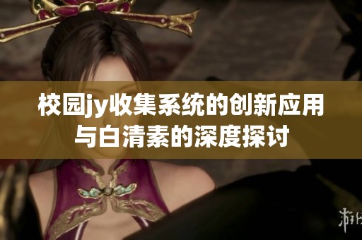 校园jy收集系统的创新应用与白清素的深度探讨