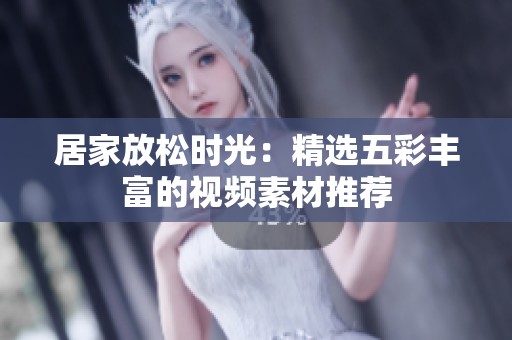 居家放松时光：精选五彩丰富的视频素材推荐