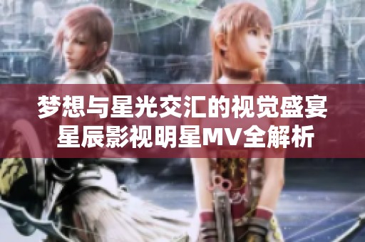 梦想与星光交汇的视觉盛宴 星辰影视明星MV全解析