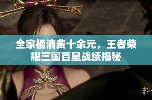 全家桶消费十余元，王者荣耀三国百星战绩揭秘